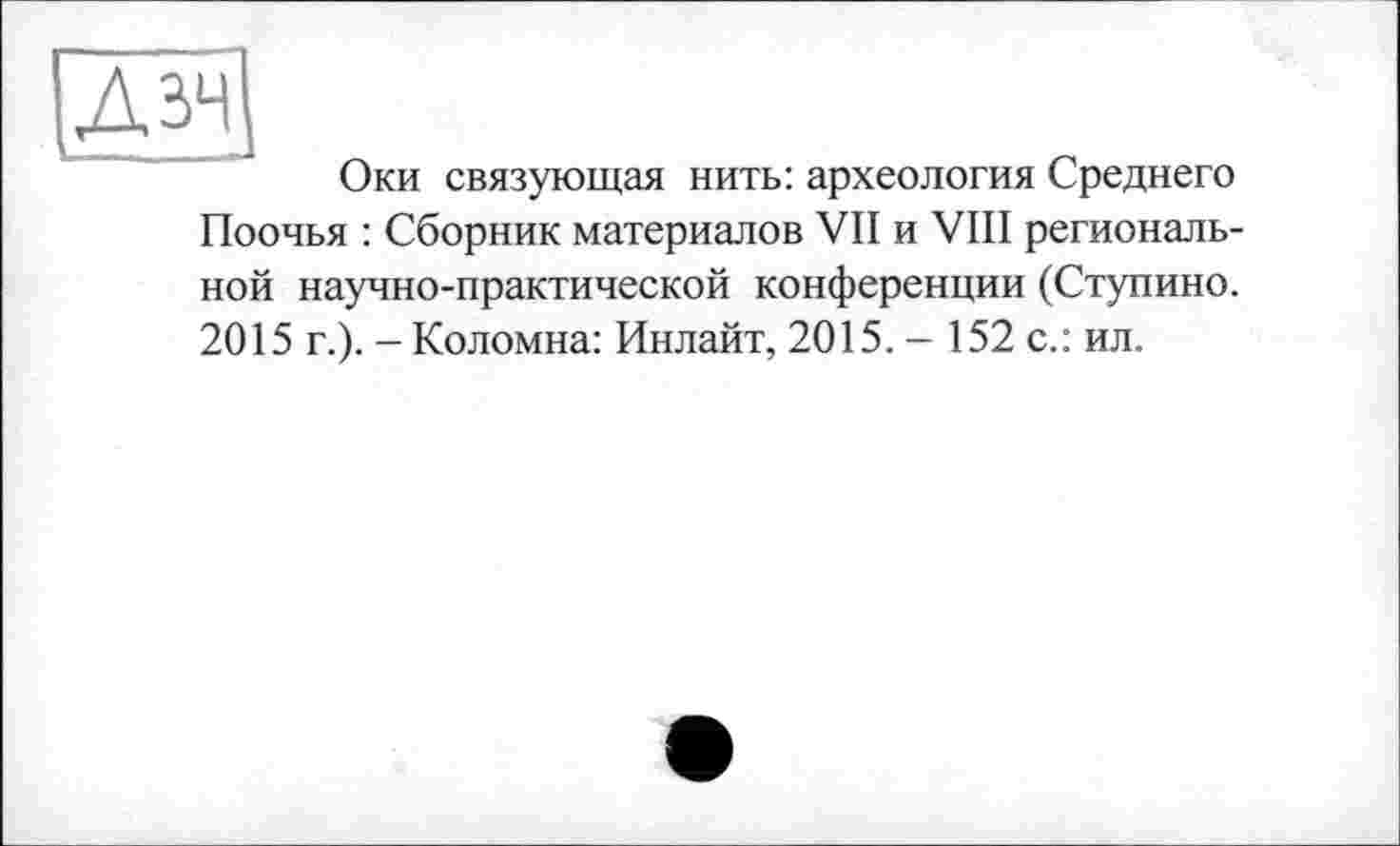 ﻿Оки связующая нить: археология Среднего Поочья : Сборник материалов VII и VIII региональной научно-практической конференции (Ступино. 2015 г.). - Коломна: Инлайт, 2015. - 152 с.: ил.